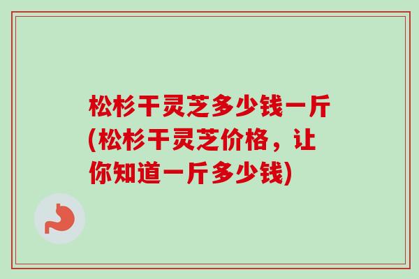 松杉干灵芝多少钱一斤(松杉干灵芝价格,让你知道一斤多少钱)-第1张图片-卓越灵芝孢子粉 松杉干灵芝多少钱一斤(松杉干灵芝价格,让你知道一斤多少钱)-第1张图片-卓越灵芝孢子粉