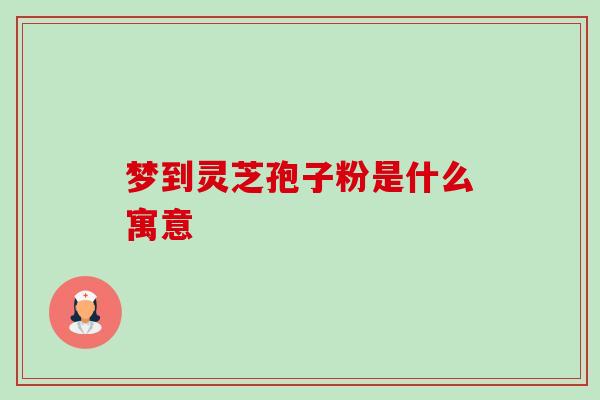 梦到灵芝孢子粉是什么寓意-第1张图片-卓越灵芝孢子粉 梦到灵芝孢子粉是什么寓意-第1张图片-卓越灵芝孢子粉