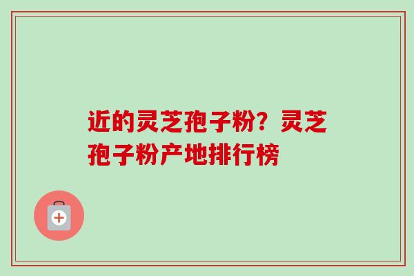 近的灵芝孢子粉?灵芝孢子粉产地排行榜-第1张图片-卓越灵芝孢子粉 近的灵芝孢子粉?灵芝孢子粉产地排行榜-第1张图片-卓越灵芝孢子粉