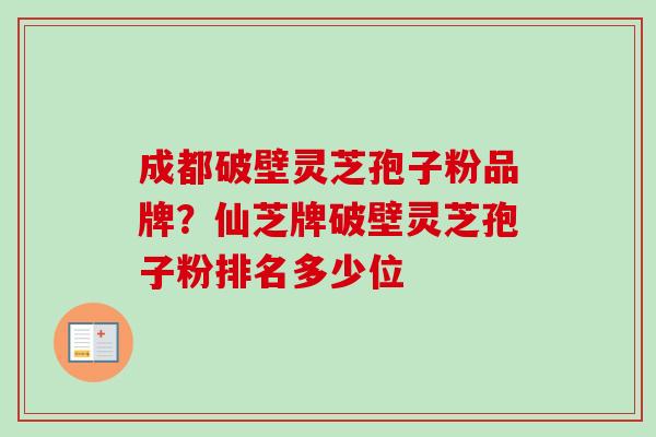 成都破壁灵芝孢子粉品牌?仙芝牌破壁灵芝孢子粉排名多少位-第1张图片-卓越灵芝孢子粉 成都破壁灵芝孢子粉品牌?仙芝牌破壁灵芝孢子粉排名多少位-第1张图片-卓越灵芝孢子粉