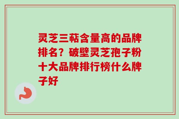 灵芝三萜含量高的品牌排名？破壁灵芝孢子粉十大品牌排行榜什么牌子好-第1张图片-卓越灵芝孢子粉