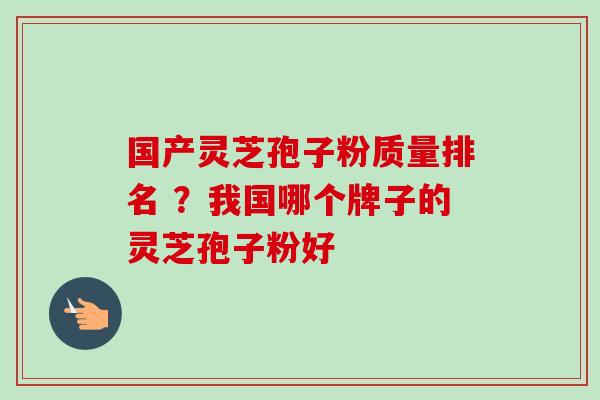 国产灵芝孢子粉质量排名 ?我国哪个牌子的灵芝孢子粉好-第1张图片-卓越灵芝孢子粉 国产灵芝孢子粉质量排名 ?我国哪个牌子的灵芝孢子粉好-第1张图片-卓越灵芝孢子粉