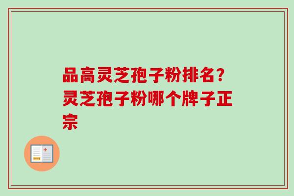 品高灵芝孢子粉排名?灵芝孢子粉哪个牌子正宗-第1张图片-卓越灵芝孢子粉 品高灵芝孢子粉排名?灵芝孢子粉哪个牌子正宗-第1张图片-卓越灵芝孢子粉