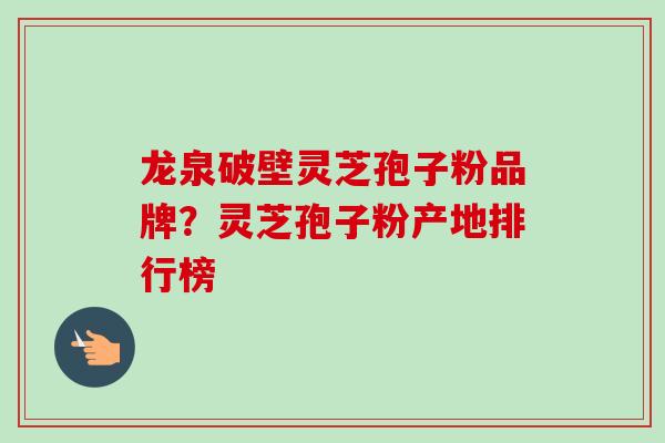龙泉破壁灵芝孢子粉品牌?灵芝孢子粉产地排行榜-第1张图片-卓越灵芝孢子粉 龙泉破壁灵芝孢子粉品牌?灵芝孢子粉产地排行榜-第1张图片-卓越灵芝孢子粉