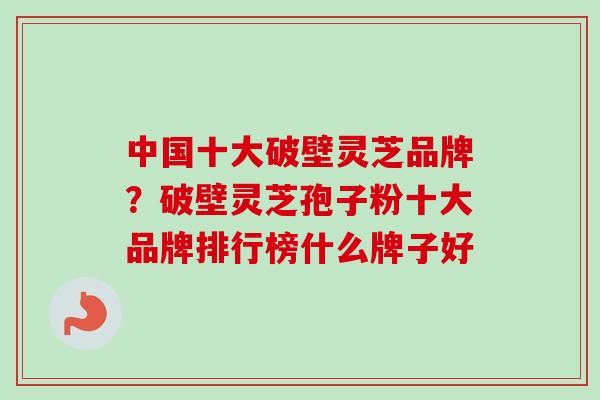 中国十大破壁灵芝品牌？破壁灵芝孢子粉十大品牌排行榜什么牌子好-第1张图片-卓越灵芝孢子粉