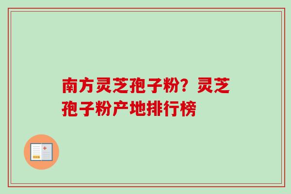 南方灵芝孢子粉？灵芝孢子粉产地排行榜-第1张图片-卓越灵芝孢子粉