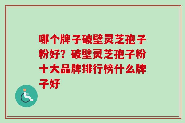 哪个牌子破壁灵芝孢子粉好？破壁灵芝孢子粉十大品牌排行榜什么牌子好-第1张图片-卓越灵芝孢子粉