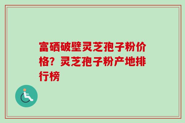富硒破壁灵芝孢子粉价格？灵芝孢子粉产地排行榜-第1张图片-卓越灵芝孢子粉
