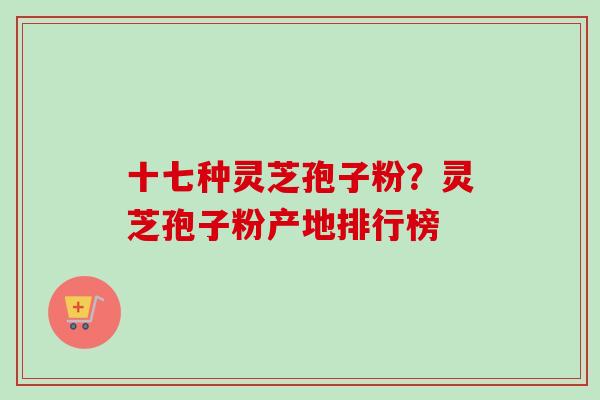 十七种灵芝孢子粉？灵芝孢子粉产地排行榜-第1张图片-卓越灵芝孢子粉