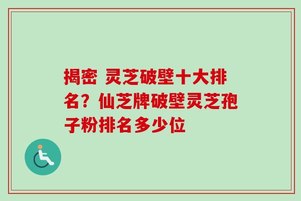 揭密 灵芝破壁十大排名?仙芝牌破壁灵芝孢子粉排名多少位-第1张图片-卓越灵芝孢子粉 揭密 灵芝破壁十大排名?仙芝牌破壁灵芝孢子粉排名多少位-第1张图片-卓越灵芝孢子粉