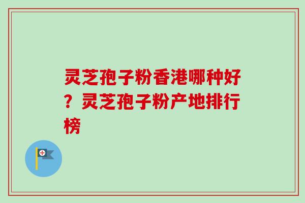 灵芝孢子粉香港哪种好?灵芝孢子粉产地排行榜-第1张图片-卓越灵芝孢子粉 灵芝孢子粉香港哪种好?灵芝孢子粉产地排行榜-第1张图片-卓越灵芝孢子粉