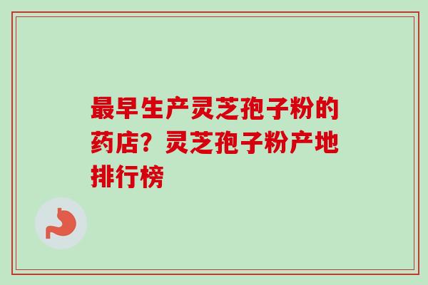 最早生产灵芝孢子粉的药店?灵芝孢子粉产地排行榜-第1张图片-卓越灵芝孢子粉 最早生产灵芝孢子粉的药店?灵芝孢子粉产地排行榜-第1张图片-卓越灵芝孢子粉