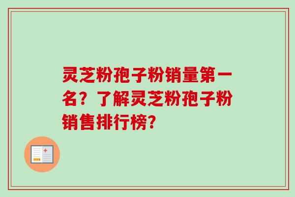 灵芝粉孢子粉销量第一名？了解灵芝粉孢子粉销售排行榜？-第1张图片-卓越灵芝孢子粉