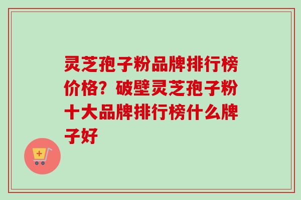灵芝孢子粉品牌排行榜价格？破壁灵芝孢子粉十大品牌排行榜什么牌子好-第1张图片-卓越灵芝孢子粉
