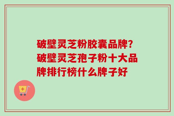 破壁灵芝粉胶囊品牌?破壁灵芝孢子粉十大品牌排行榜什么牌子好-第1张图片-卓越灵芝孢子粉 破壁灵芝粉胶囊品牌?破壁灵芝孢子粉十大品牌排行榜什么牌子好-第1张图片-卓越灵芝孢子粉
