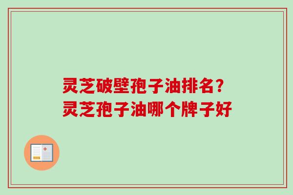 灵芝破壁孢子油排名？灵芝孢子油哪个牌子好-第1张图片-卓越灵芝孢子粉