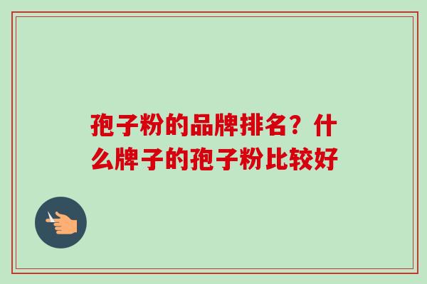 孢子粉的品牌排名?什么牌子的孢子粉比较好-第1张图片-卓越灵芝孢子粉 孢子粉的品牌排名?什么牌子的孢子粉比较好-第1张图片-卓越灵芝孢子粉