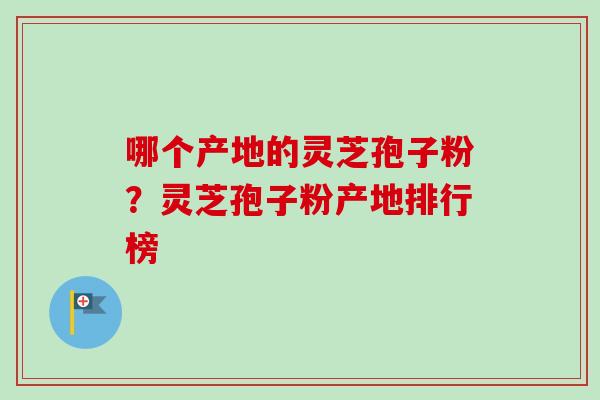 哪个产地的灵芝孢子粉？灵芝孢子粉产地排行榜-第1张图片-卓越灵芝孢子粉