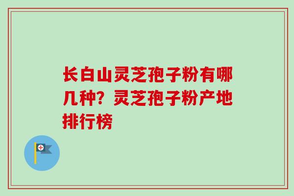 长白山灵芝孢子粉有哪几种？灵芝孢子粉产地排行榜-第1张图片-卓越灵芝孢子粉
