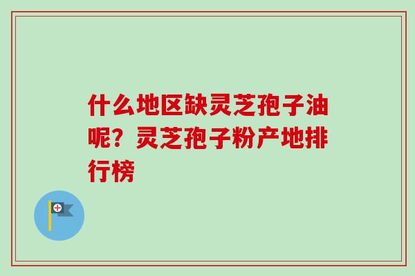 什么地区缺灵芝孢子油呢?灵芝孢子粉产地排行榜-第1张图片-卓越灵芝孢子粉 什么地区缺灵芝孢子油呢?灵芝孢子粉产地排行榜-第1张图片-卓越灵芝孢子粉