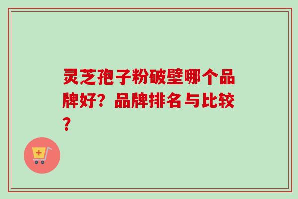 灵芝孢子粉破壁哪个品牌好?品牌排名与比较?-第1张图片-卓越灵芝孢子粉 灵芝孢子粉破壁哪个品牌好?品牌排名与比较?-第1张图片-卓越灵芝孢子粉