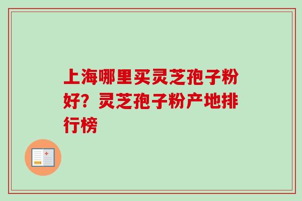 上海哪里买灵芝孢子粉好？灵芝孢子粉产地排行榜-第1张图片-卓越灵芝孢子粉