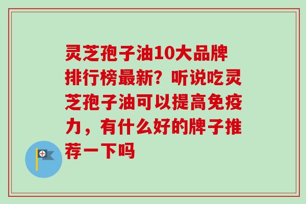灵芝孢子油10大品牌排行榜最新?听说吃灵芝孢子油可以提高免疫力,有什么好的牌子推荐一下吗-第1张图片-卓越灵芝孢子粉 灵芝孢子油10大品牌排行榜最新?听说吃灵芝孢子油可以提高免疫力,有什么好的牌子推荐一下吗-第1张图片-卓越灵芝孢子粉