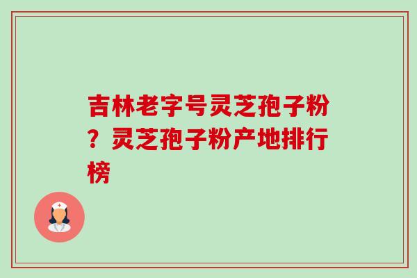 吉林老字号灵芝孢子粉?灵芝孢子粉产地排行榜-第1张图片-卓越灵芝孢子粉 吉林老字号灵芝孢子粉?灵芝孢子粉产地排行榜-第1张图片-卓越灵芝孢子粉