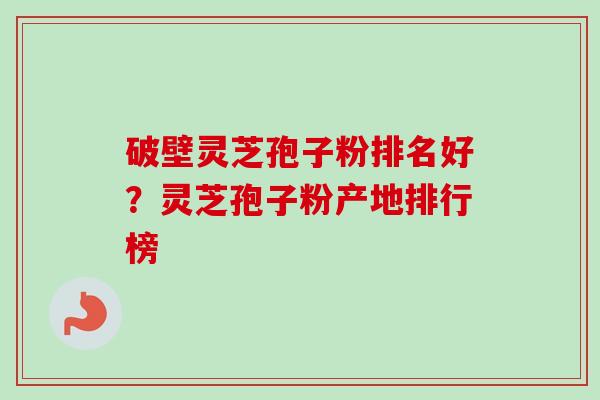 破壁灵芝孢子粉排名好?灵芝孢子粉产地排行榜-第1张图片-卓越灵芝孢子粉 破壁灵芝孢子粉排名好?灵芝孢子粉产地排行榜-第1张图片-卓越灵芝孢子粉