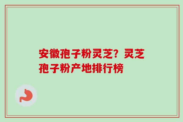 安徽孢子粉灵芝?灵芝孢子粉产地排行榜-第1张图片-卓越灵芝孢子粉 安徽孢子粉灵芝?灵芝孢子粉产地排行榜-第1张图片-卓越灵芝孢子粉