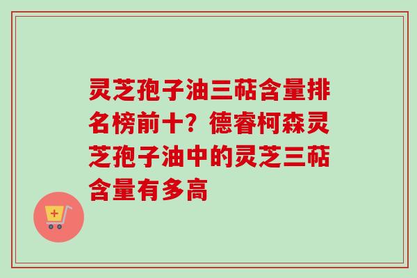 灵芝孢子油三萜含量排名榜前十?德睿柯森灵芝孢子油中的灵芝三萜含量有多高-第1张图片-卓越灵芝孢子粉 灵芝孢子油三萜含量排名榜前十?德睿柯森灵芝孢子油中的灵芝三萜含量有多高-第1张图片-卓越灵芝孢子粉