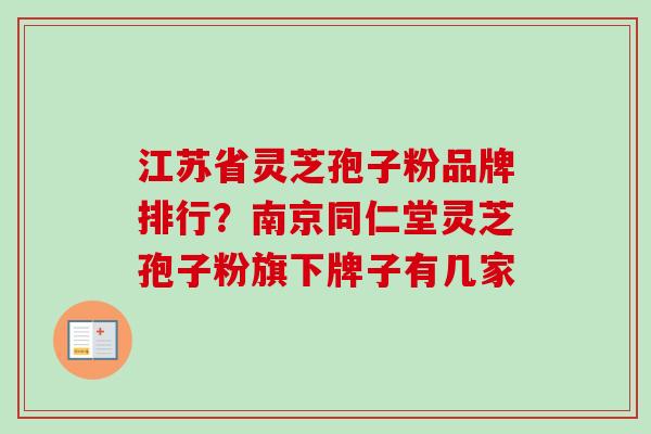 江苏省灵芝孢子粉品牌排行?南京同仁堂灵芝孢子粉旗下牌子有几家-第1张图片-卓越灵芝孢子粉 江苏省灵芝孢子粉品牌排行?南京同仁堂灵芝孢子粉旗下牌子有几家-第1张图片-卓越灵芝孢子粉
