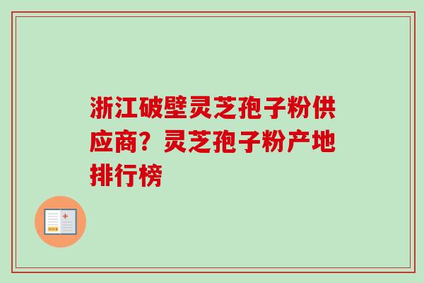 浙江破壁灵芝孢子粉供应商？灵芝孢子粉产地排行榜-第1张图片-卓越灵芝孢子粉