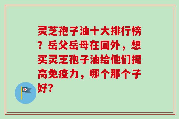 灵芝孢子油十大排行榜?岳父岳母在国外,想买灵芝孢子油给他们提高免疫力,哪个那个子好?-第1张图片-卓越灵芝孢子粉 灵芝孢子油十大排行榜?岳父岳母在国外,想买灵芝孢子油给他们提高免疫力,哪个那个子好?-第1张图片-卓越灵芝孢子粉