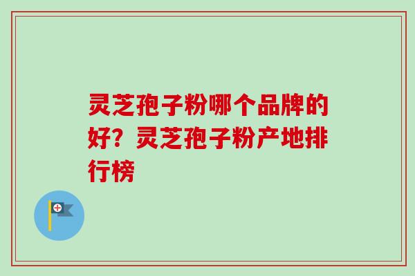 灵芝孢子粉哪个品牌的好?灵芝孢子粉产地排行榜-第1张图片-卓越灵芝孢子粉 灵芝孢子粉哪个品牌的好?灵芝孢子粉产地排行榜-第1张图片-卓越灵芝孢子粉