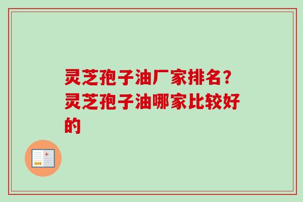 灵芝孢子油厂家排名？灵芝孢子油哪家比较好的-第1张图片-卓越灵芝孢子粉