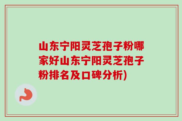 山东宁阳灵芝孢子粉哪家好山东宁阳灵芝孢子粉排名及口碑分析)-第1张图片-卓越灵芝孢子粉