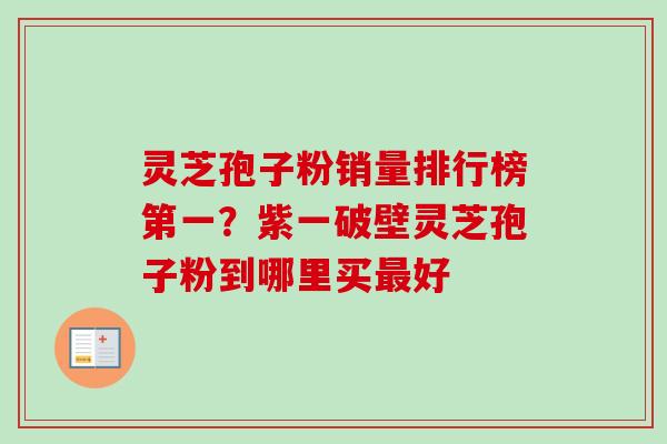灵芝孢子粉销量排行榜第一?紫一破壁灵芝孢子粉到哪里买最好-第1张图片-卓越灵芝孢子粉 灵芝孢子粉销量排行榜第一?紫一破壁灵芝孢子粉到哪里买最好-第1张图片-卓越灵芝孢子粉