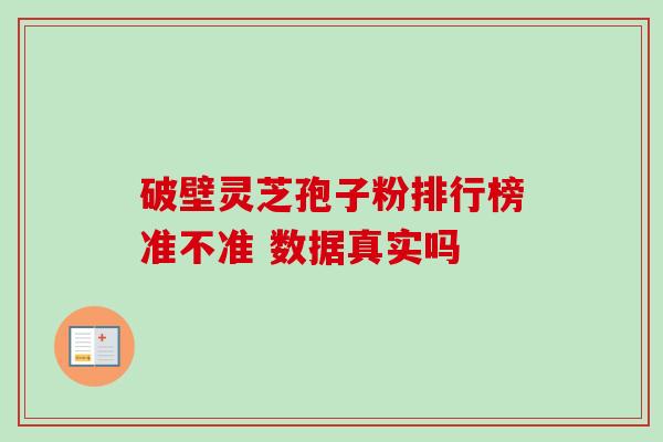 破壁灵芝孢子粉排行榜准不准 数据真实吗-第1张图片-卓越灵芝孢子粉