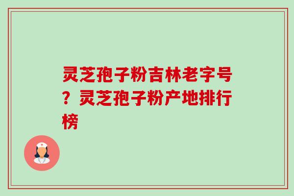 灵芝孢子粉吉林老字号？灵芝孢子粉产地排行榜-第1张图片-卓越灵芝孢子粉