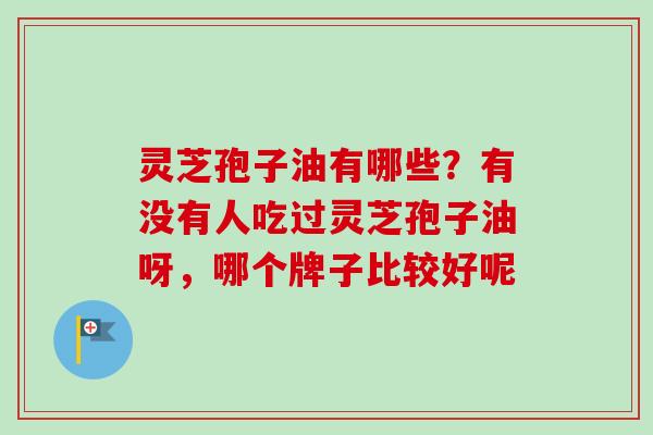 灵芝孢子油有哪些?有没有人吃过灵芝孢子油呀,哪个牌子比较好呢-第1张图片-卓越灵芝孢子粉 灵芝孢子油有哪些?有没有人吃过灵芝孢子油呀,哪个牌子比较好呢-第1张图片-卓越灵芝孢子粉
