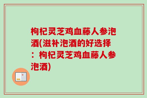 枸杞灵芝鸡血藤人参泡酒(滋补泡酒的好选择:枸杞灵芝鸡血藤人参泡酒)-第1张图片-卓越灵芝孢子粉 枸杞灵芝鸡血藤人参泡酒(滋补泡酒的好选择:枸杞灵芝鸡血藤人参泡酒)-第1张图片-卓越灵芝孢子粉