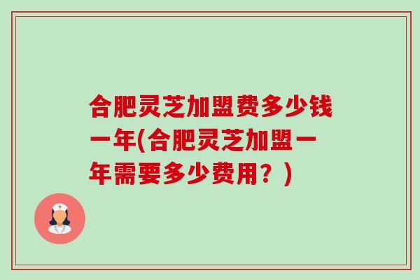 合肥灵芝加盟费多少钱一年(合肥灵芝加盟一年需要多少费用?)-第1张图片-卓越灵芝孢子粉 合肥灵芝加盟费多少钱一年(合肥灵芝加盟一年需要多少费用?)-第1张图片-卓越灵芝孢子粉