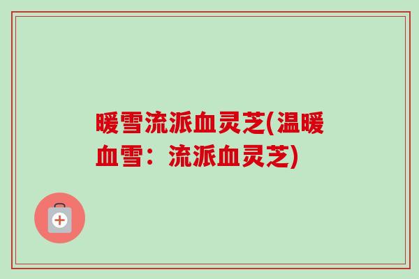 暖雪流派血灵芝(温暖血雪:流派血灵芝)-第1张图片-卓越灵芝孢子粉 暖雪流派血灵芝(温暖血雪:流派血灵芝)-第1张图片-卓越灵芝孢子粉