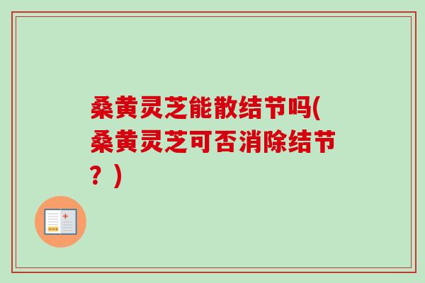 桑黄灵芝能散结节吗(桑黄灵芝可否消除结节?)-第1张图片-卓越灵芝孢子粉 桑黄灵芝能散结节吗(桑黄灵芝可否消除结节?)-第1张图片-卓越灵芝孢子粉