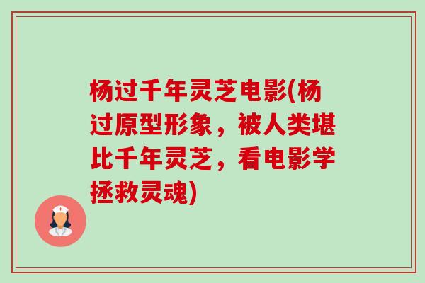 杨过千年灵芝电影(杨过原型形象，被人类堪比千年灵芝，看电影学拯救灵魂)-第1张图片-卓越灵芝孢子粉