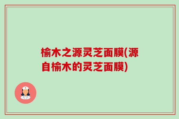 榆木之源灵芝面膜(源自榆木的灵芝面膜)-第1张图片-卓越灵芝孢子粉 榆木之源灵芝面膜(源自榆木的灵芝面膜)-第1张图片-卓越灵芝孢子粉