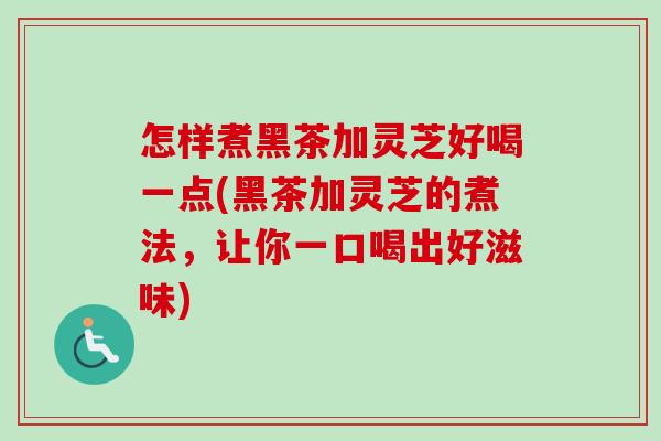 怎样煮黑茶加灵芝好喝一点(黑茶加灵芝的煮法,让你一口喝出好滋味)-第1张图片-卓越灵芝孢子粉 怎样煮黑茶加灵芝好喝一点(黑茶加灵芝的煮法,让你一口喝出好滋味)-第1张图片-卓越灵芝孢子粉