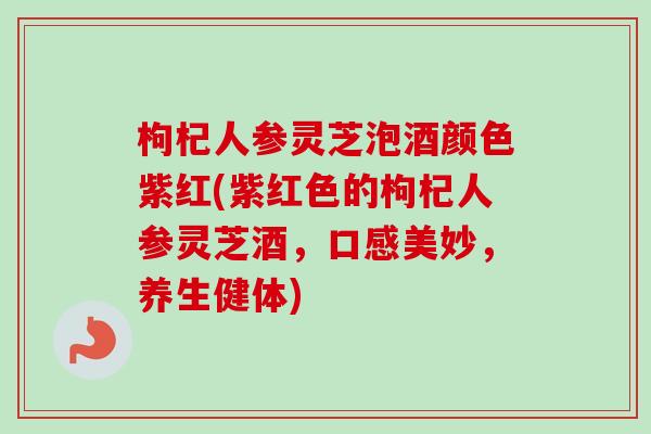 枸杞人参灵芝泡酒颜色紫红(紫红色的枸杞人参灵芝酒,口感美妙,养生健体)-第1张图片-卓越灵芝孢子粉 枸杞人参灵芝泡酒颜色紫红(紫红色的枸杞人参灵芝酒,口感美妙,养生健体)-第1张图片-卓越灵芝孢子粉