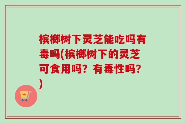 槟榔树下灵芝能吃吗有毒吗(槟榔树下的灵芝可食用吗？有毒性吗？)-第1张图片-卓越灵芝孢子粉